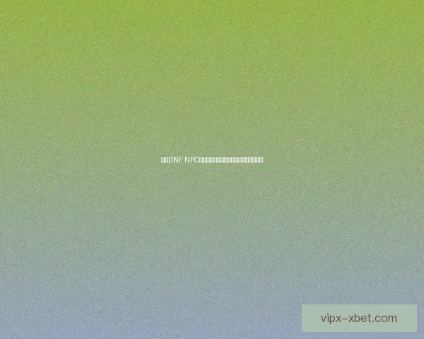 基于DNF NPC系统的深度剖析与游戏世界观的交织探讨